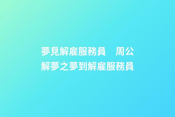 夢見解雇服務員　周公解夢之夢到解雇服務員